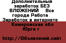 Дополнительный заработок БЕЗ ВЛОЖЕНИЙ! - Все города Работа » Заработок в интернете   . Кемеровская обл.,Юрга г.